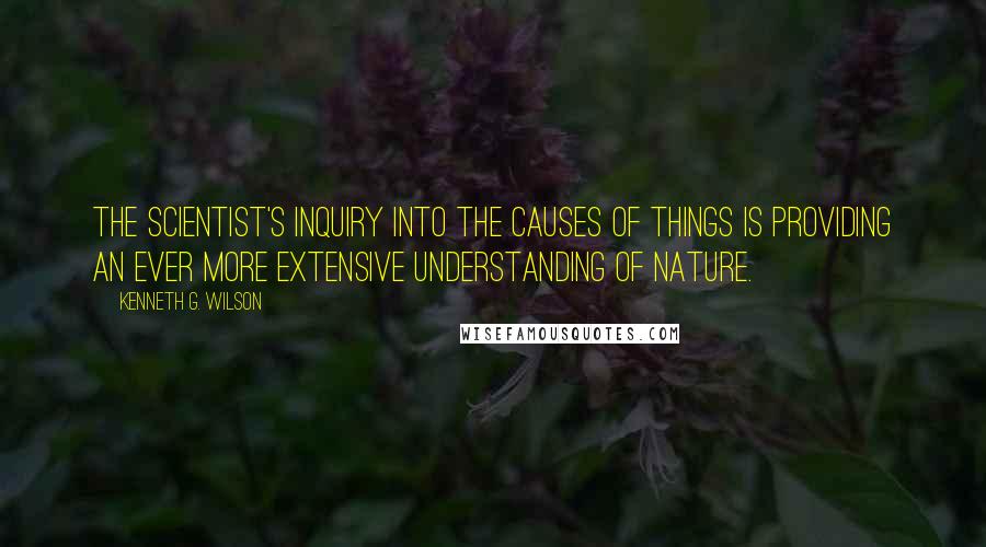 Kenneth G. Wilson Quotes: The scientist's inquiry into the causes of things is providing an ever more extensive understanding of nature.