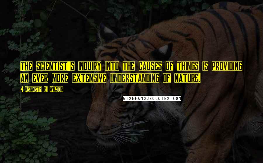 Kenneth G. Wilson Quotes: The scientist's inquiry into the causes of things is providing an ever more extensive understanding of nature.