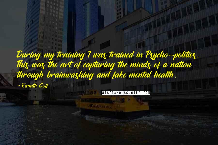 Kenneth Goff Quotes: During my training I was trained in Psycho-politics. This was the art of capturing the minds of a nation through brainwashing and fake mental health.