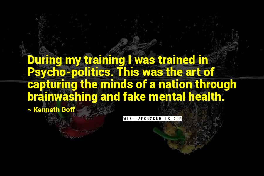 Kenneth Goff Quotes: During my training I was trained in Psycho-politics. This was the art of capturing the minds of a nation through brainwashing and fake mental health.