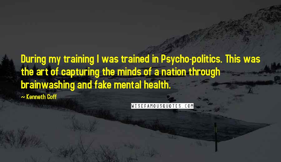 Kenneth Goff Quotes: During my training I was trained in Psycho-politics. This was the art of capturing the minds of a nation through brainwashing and fake mental health.