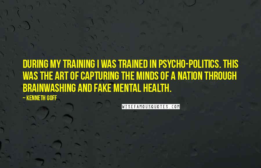 Kenneth Goff Quotes: During my training I was trained in Psycho-politics. This was the art of capturing the minds of a nation through brainwashing and fake mental health.