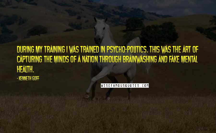 Kenneth Goff Quotes: During my training I was trained in Psycho-politics. This was the art of capturing the minds of a nation through brainwashing and fake mental health.