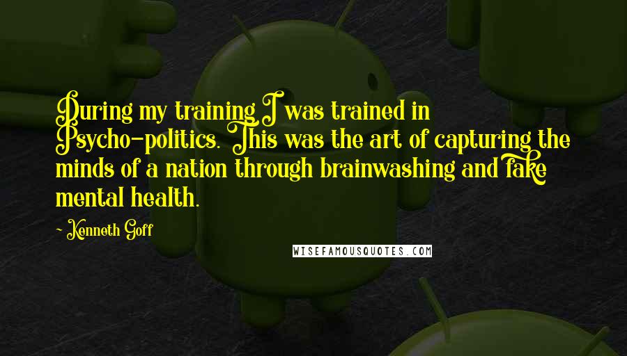 Kenneth Goff Quotes: During my training I was trained in Psycho-politics. This was the art of capturing the minds of a nation through brainwashing and fake mental health.