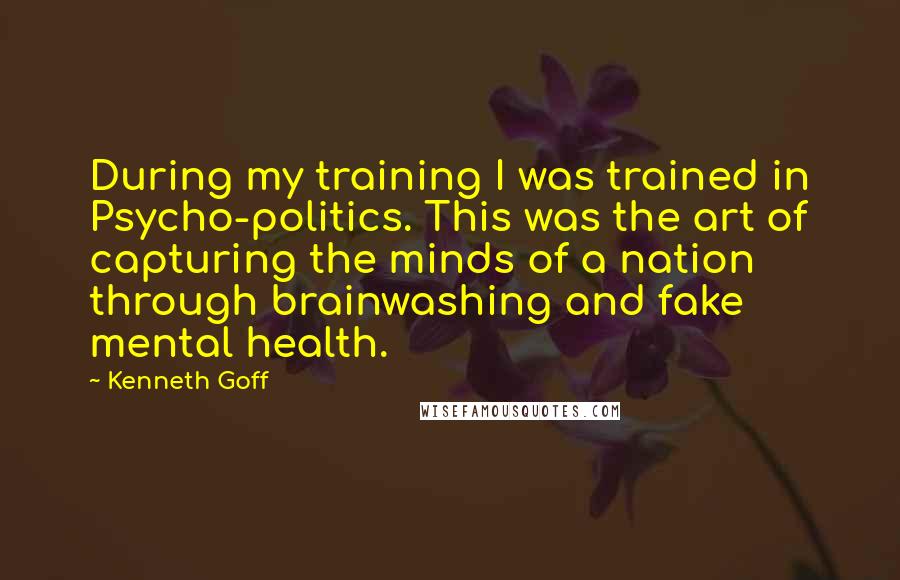 Kenneth Goff Quotes: During my training I was trained in Psycho-politics. This was the art of capturing the minds of a nation through brainwashing and fake mental health.
