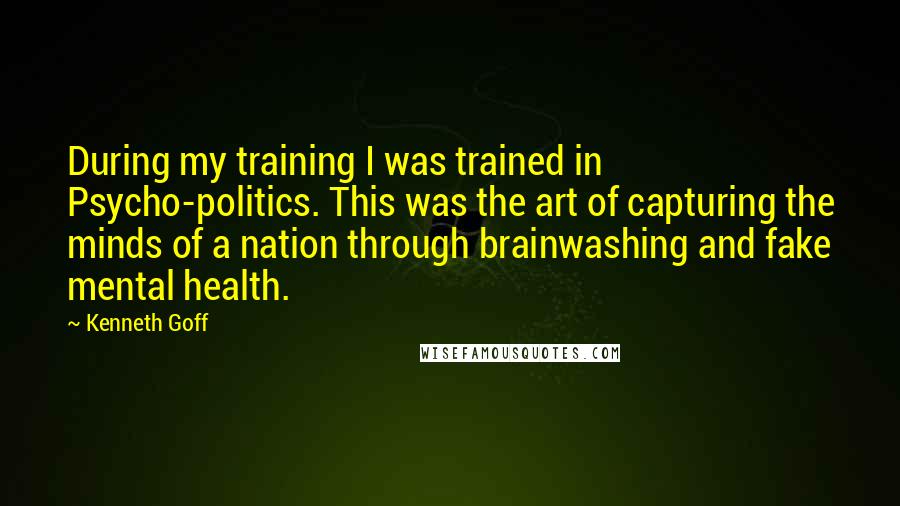 Kenneth Goff Quotes: During my training I was trained in Psycho-politics. This was the art of capturing the minds of a nation through brainwashing and fake mental health.