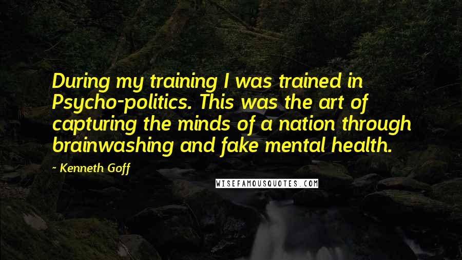 Kenneth Goff Quotes: During my training I was trained in Psycho-politics. This was the art of capturing the minds of a nation through brainwashing and fake mental health.