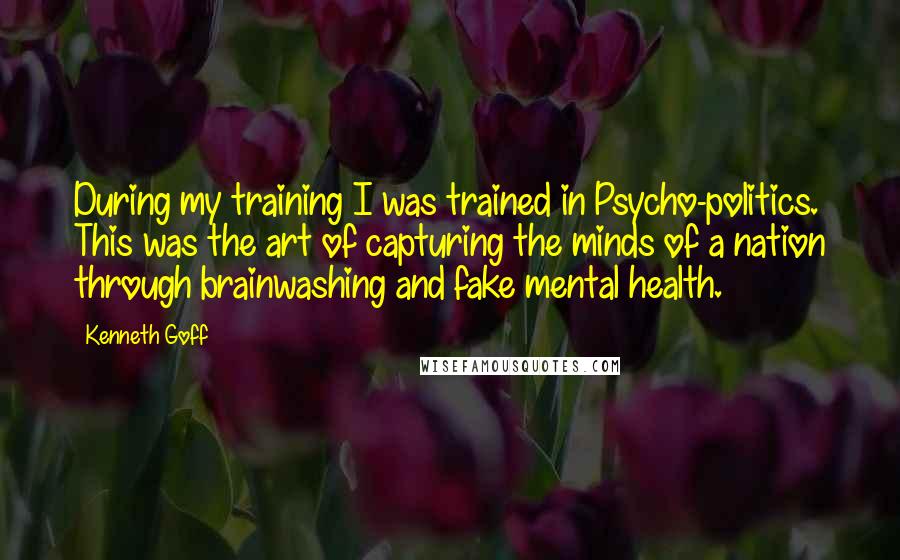 Kenneth Goff Quotes: During my training I was trained in Psycho-politics. This was the art of capturing the minds of a nation through brainwashing and fake mental health.