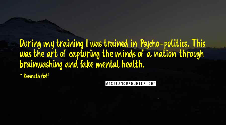 Kenneth Goff Quotes: During my training I was trained in Psycho-politics. This was the art of capturing the minds of a nation through brainwashing and fake mental health.