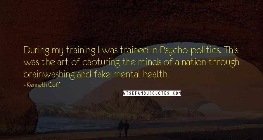 Kenneth Goff Quotes: During my training I was trained in Psycho-politics. This was the art of capturing the minds of a nation through brainwashing and fake mental health.