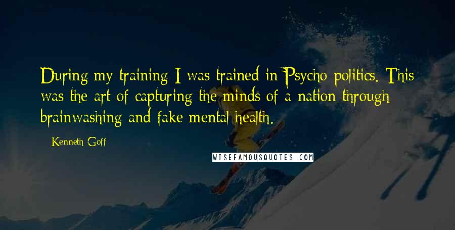 Kenneth Goff Quotes: During my training I was trained in Psycho-politics. This was the art of capturing the minds of a nation through brainwashing and fake mental health.