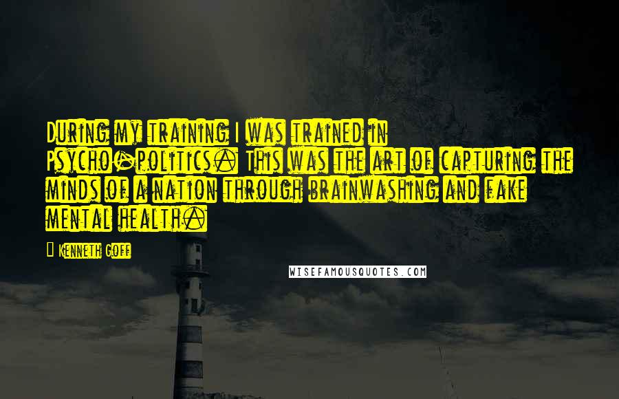 Kenneth Goff Quotes: During my training I was trained in Psycho-politics. This was the art of capturing the minds of a nation through brainwashing and fake mental health.