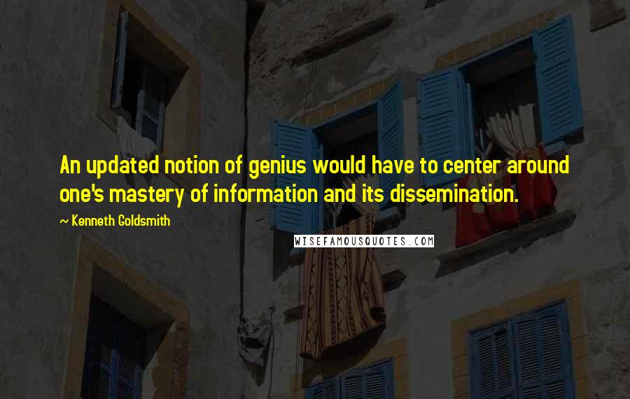 Kenneth Goldsmith Quotes: An updated notion of genius would have to center around one's mastery of information and its dissemination.
