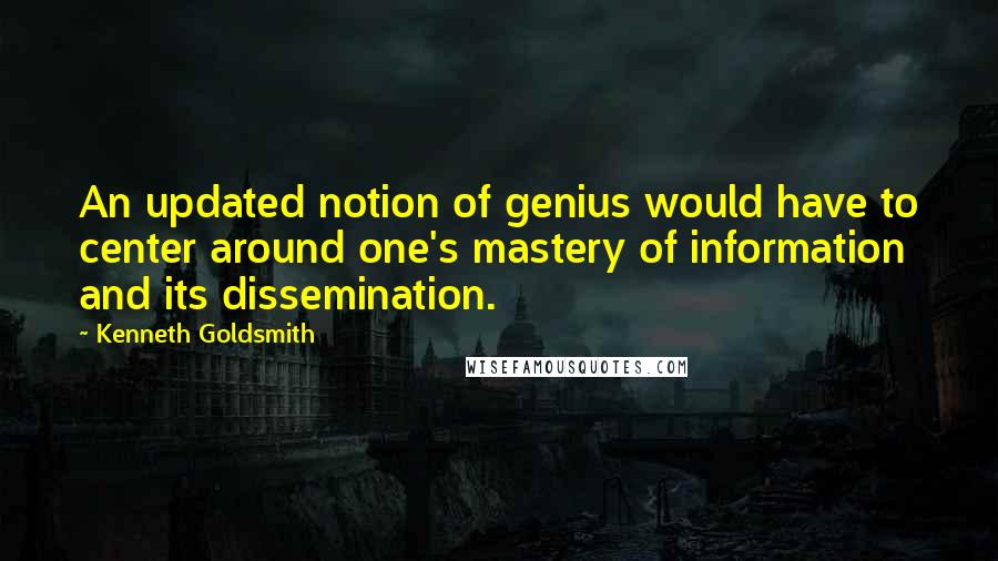 Kenneth Goldsmith Quotes: An updated notion of genius would have to center around one's mastery of information and its dissemination.