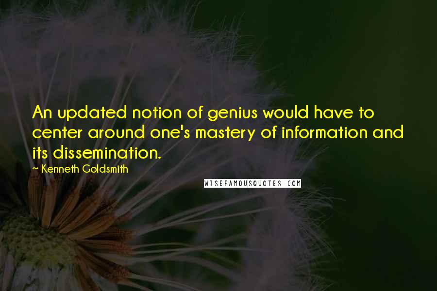 Kenneth Goldsmith Quotes: An updated notion of genius would have to center around one's mastery of information and its dissemination.