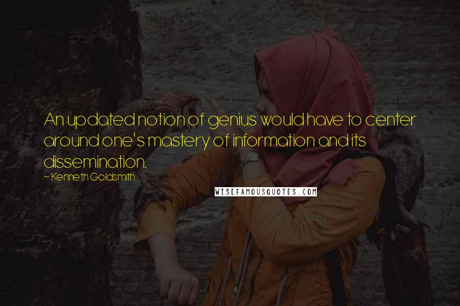 Kenneth Goldsmith Quotes: An updated notion of genius would have to center around one's mastery of information and its dissemination.