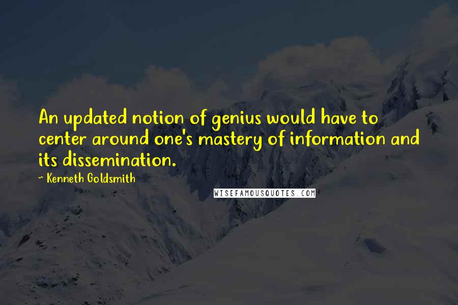 Kenneth Goldsmith Quotes: An updated notion of genius would have to center around one's mastery of information and its dissemination.