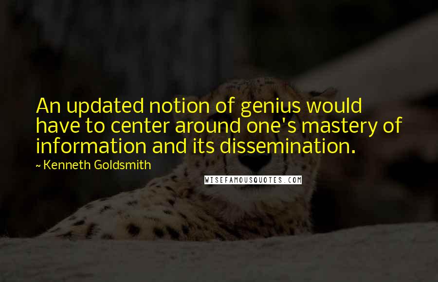 Kenneth Goldsmith Quotes: An updated notion of genius would have to center around one's mastery of information and its dissemination.