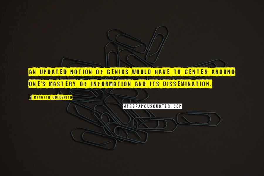 Kenneth Goldsmith Quotes: An updated notion of genius would have to center around one's mastery of information and its dissemination.