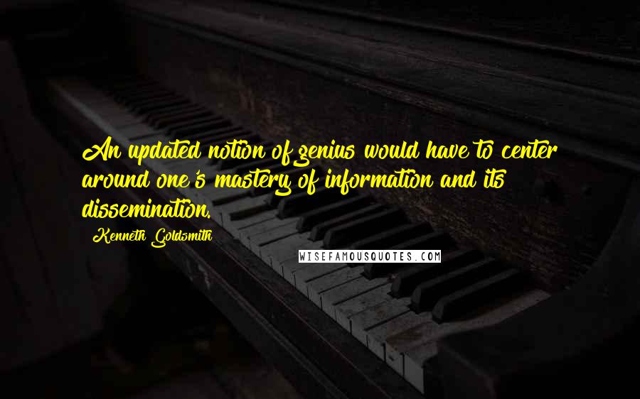 Kenneth Goldsmith Quotes: An updated notion of genius would have to center around one's mastery of information and its dissemination.