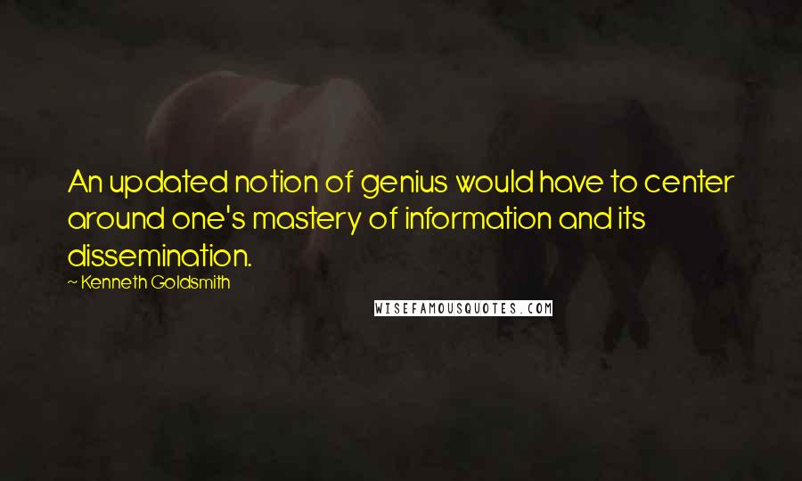 Kenneth Goldsmith Quotes: An updated notion of genius would have to center around one's mastery of information and its dissemination.