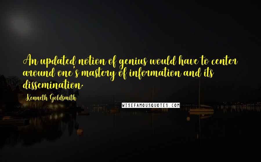 Kenneth Goldsmith Quotes: An updated notion of genius would have to center around one's mastery of information and its dissemination.