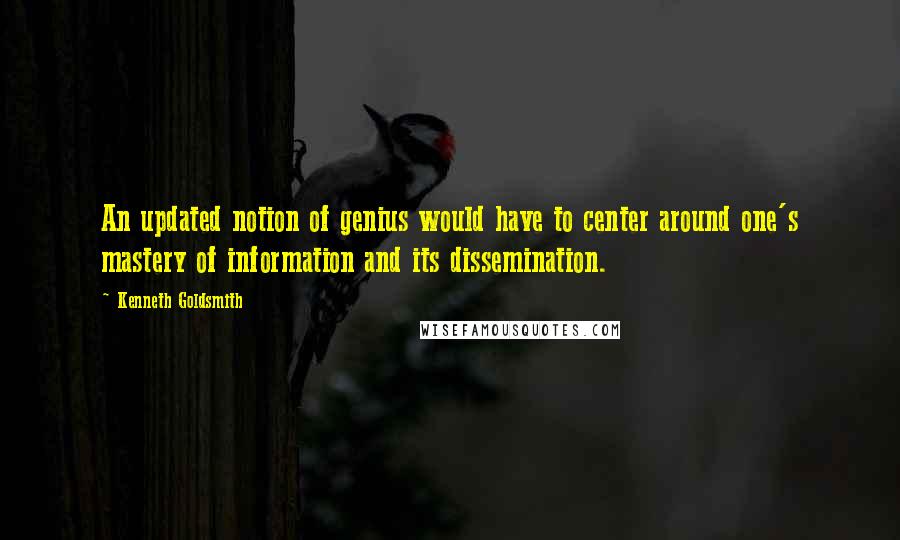 Kenneth Goldsmith Quotes: An updated notion of genius would have to center around one's mastery of information and its dissemination.