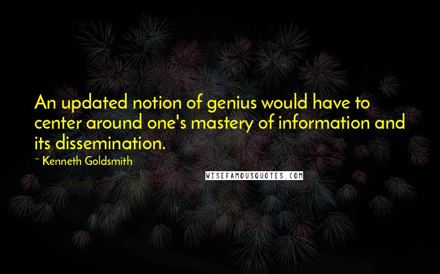 Kenneth Goldsmith Quotes: An updated notion of genius would have to center around one's mastery of information and its dissemination.