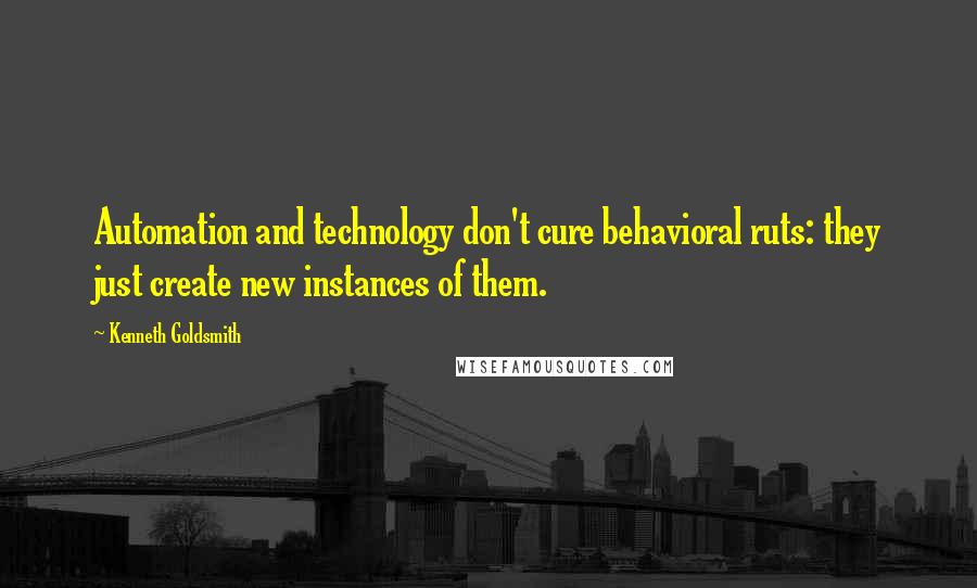 Kenneth Goldsmith Quotes: Automation and technology don't cure behavioral ruts: they just create new instances of them.