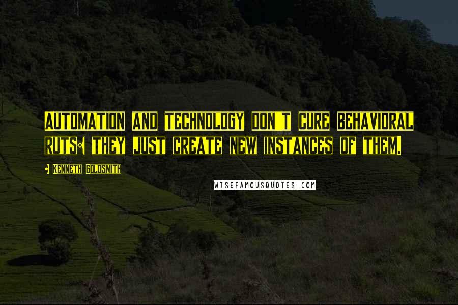 Kenneth Goldsmith Quotes: Automation and technology don't cure behavioral ruts: they just create new instances of them.