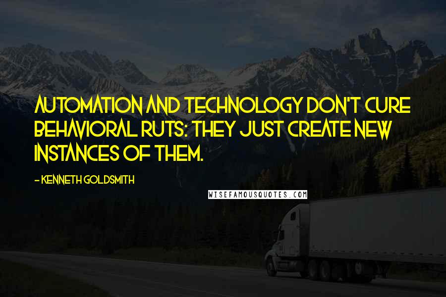 Kenneth Goldsmith Quotes: Automation and technology don't cure behavioral ruts: they just create new instances of them.