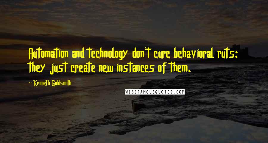 Kenneth Goldsmith Quotes: Automation and technology don't cure behavioral ruts: they just create new instances of them.