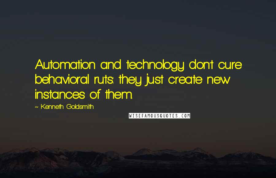 Kenneth Goldsmith Quotes: Automation and technology don't cure behavioral ruts: they just create new instances of them.