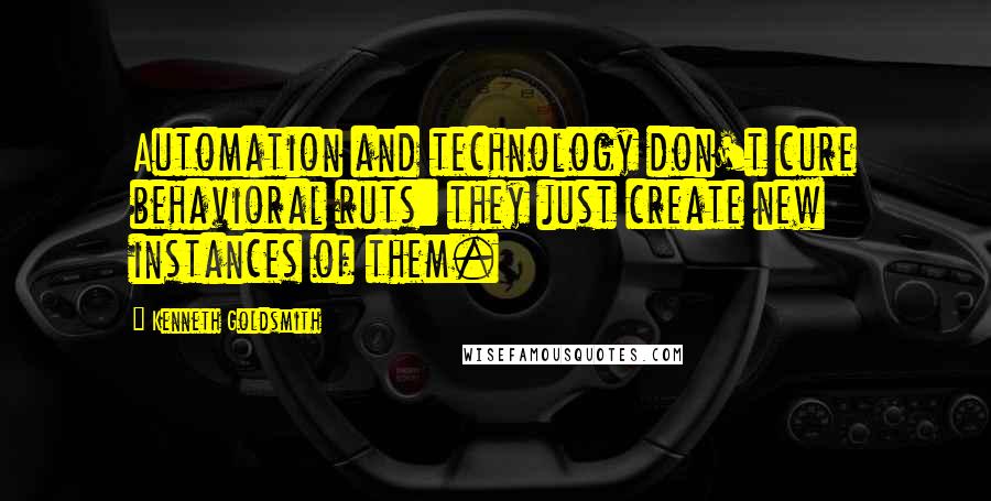 Kenneth Goldsmith Quotes: Automation and technology don't cure behavioral ruts: they just create new instances of them.