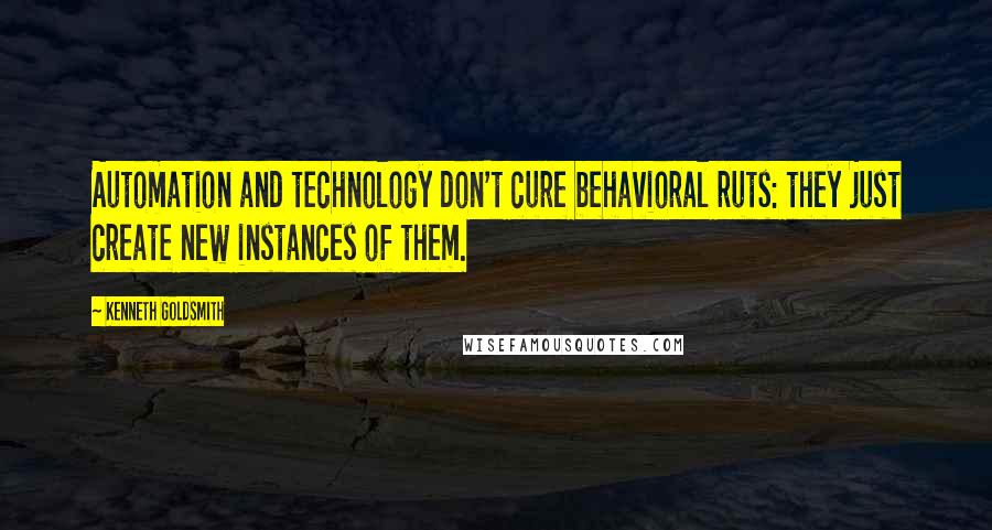 Kenneth Goldsmith Quotes: Automation and technology don't cure behavioral ruts: they just create new instances of them.