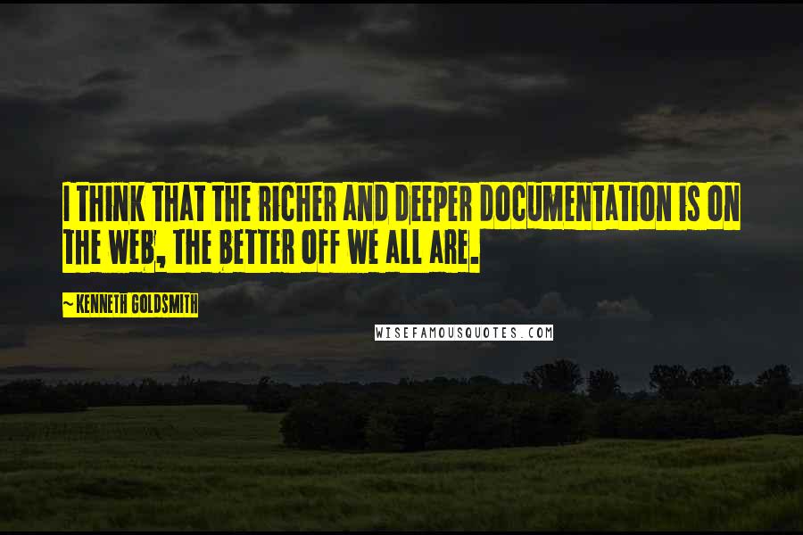 Kenneth Goldsmith Quotes: I think that the richer and deeper documentation is on the web, the better off we all are.