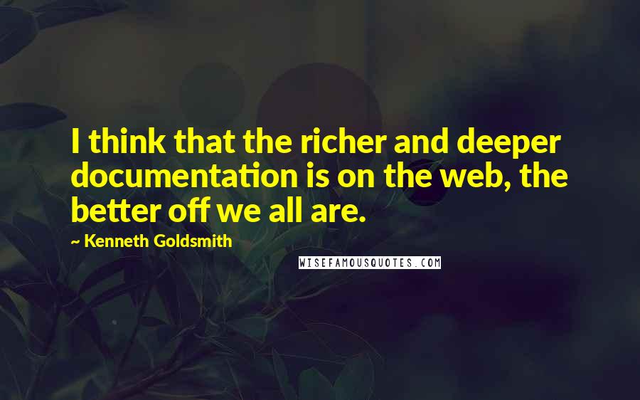 Kenneth Goldsmith Quotes: I think that the richer and deeper documentation is on the web, the better off we all are.