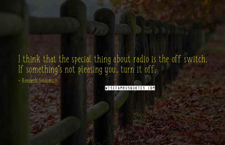 Kenneth Goldsmith Quotes: I think that the special thing about radio is the off switch. If something's not pleasing you, turn it off.