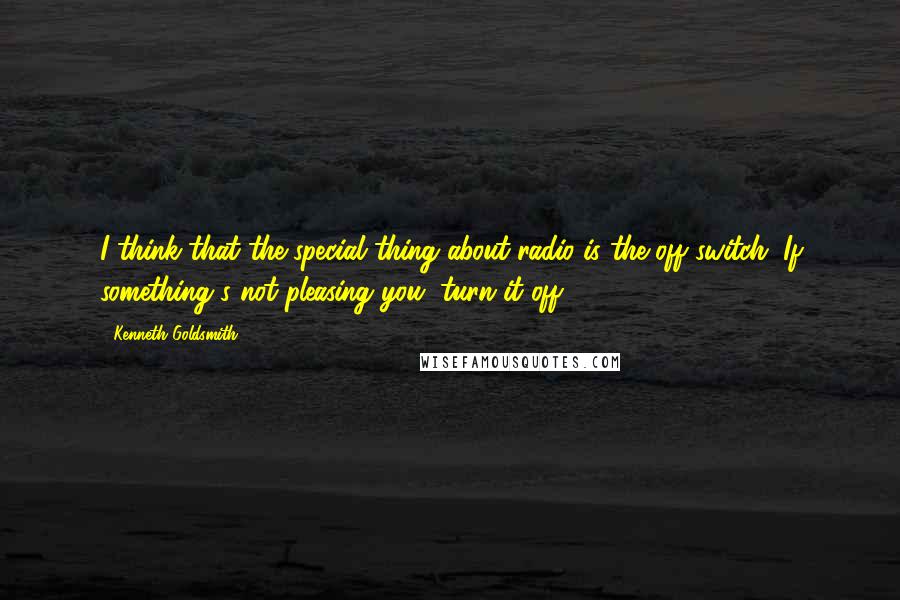 Kenneth Goldsmith Quotes: I think that the special thing about radio is the off switch. If something's not pleasing you, turn it off.