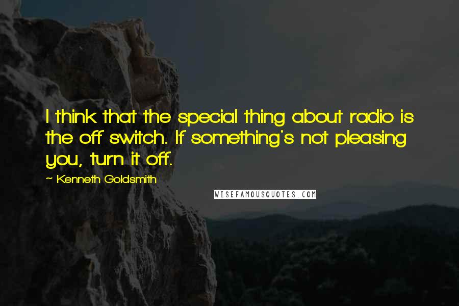 Kenneth Goldsmith Quotes: I think that the special thing about radio is the off switch. If something's not pleasing you, turn it off.