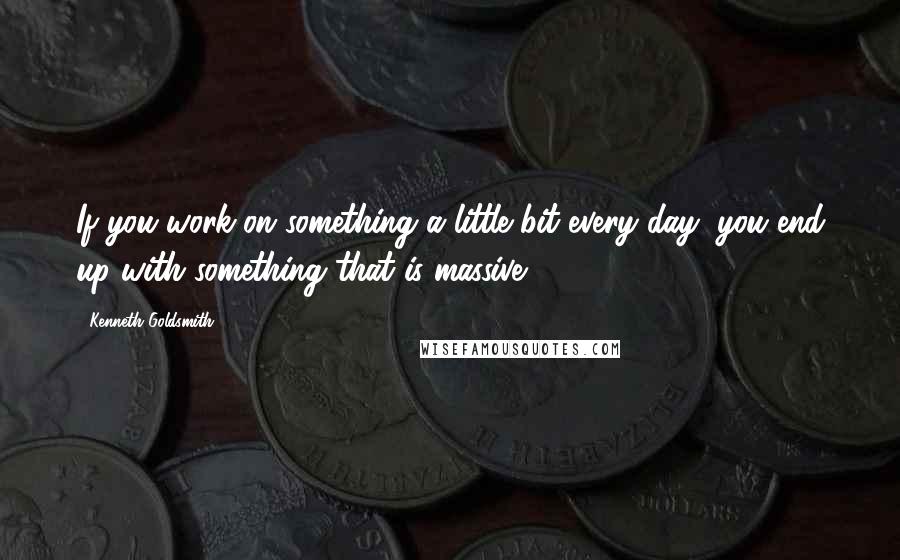 Kenneth Goldsmith Quotes: If you work on something a little bit every day, you end up with something that is massive.