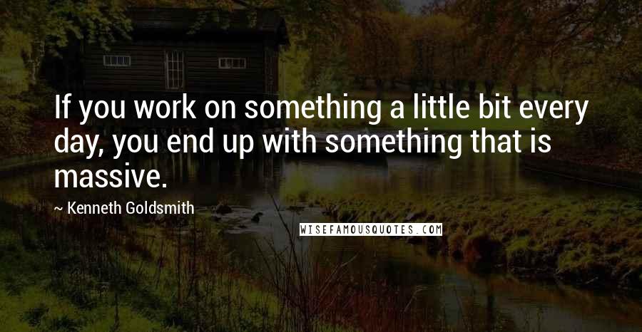 Kenneth Goldsmith Quotes: If you work on something a little bit every day, you end up with something that is massive.