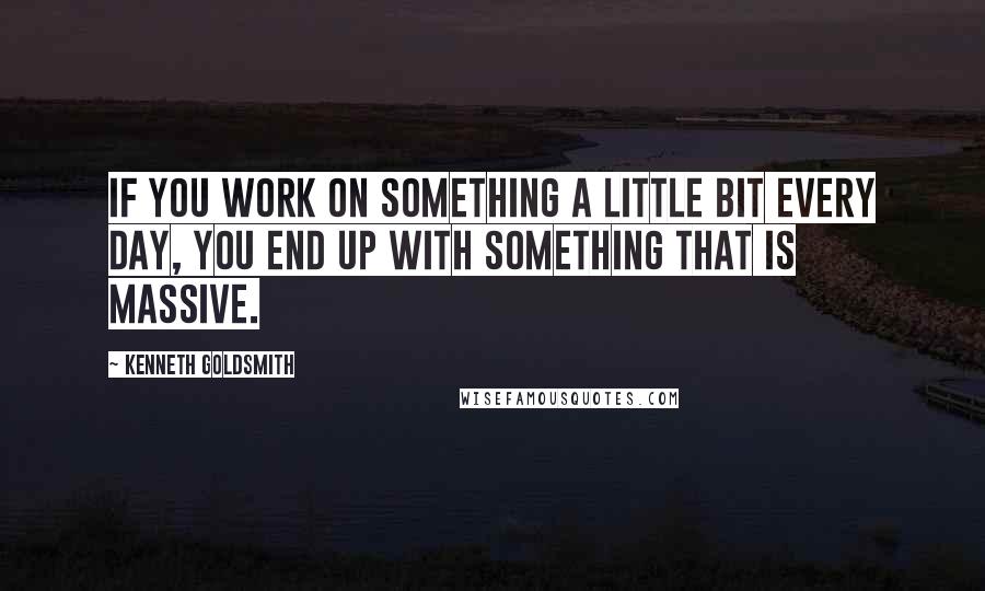 Kenneth Goldsmith Quotes: If you work on something a little bit every day, you end up with something that is massive.