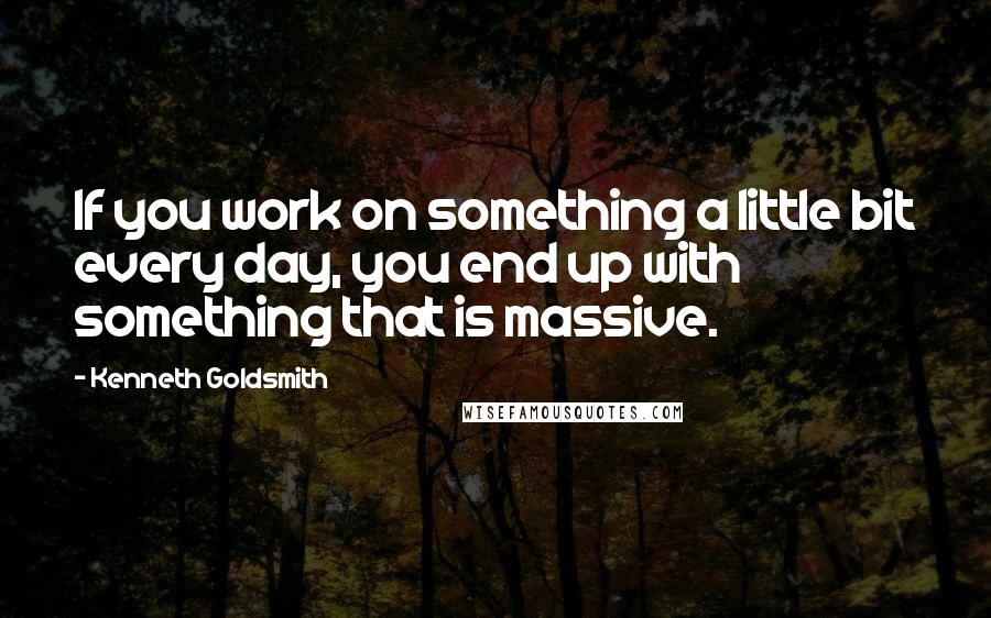 Kenneth Goldsmith Quotes: If you work on something a little bit every day, you end up with something that is massive.