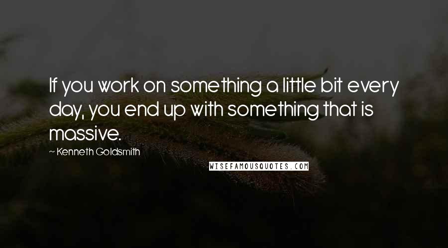 Kenneth Goldsmith Quotes: If you work on something a little bit every day, you end up with something that is massive.