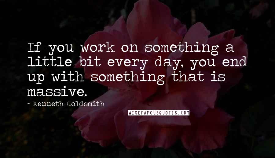 Kenneth Goldsmith Quotes: If you work on something a little bit every day, you end up with something that is massive.