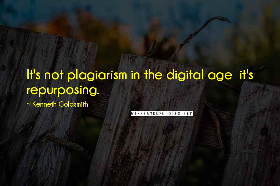 Kenneth Goldsmith Quotes: It's not plagiarism in the digital age  it's repurposing.