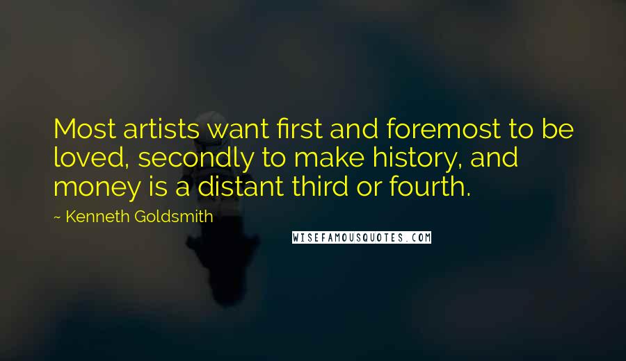 Kenneth Goldsmith Quotes: Most artists want first and foremost to be loved, secondly to make history, and money is a distant third or fourth.