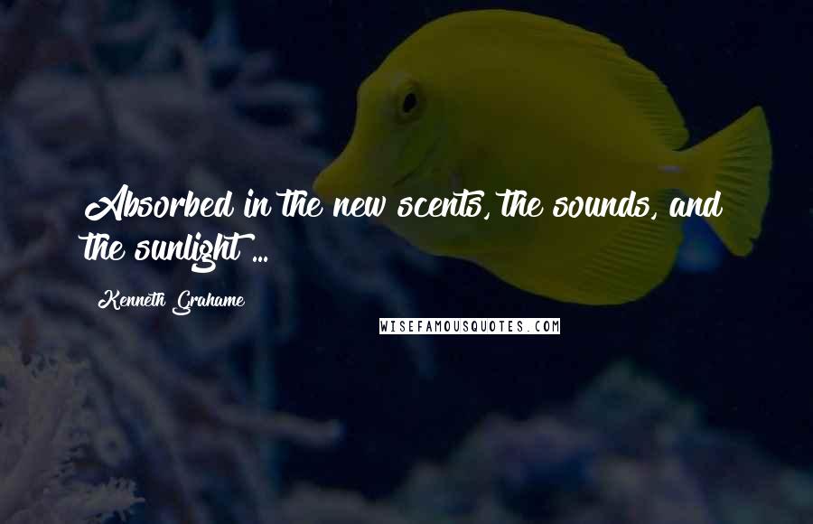 Kenneth Grahame Quotes: Absorbed in the new scents, the sounds, and the sunlight ...