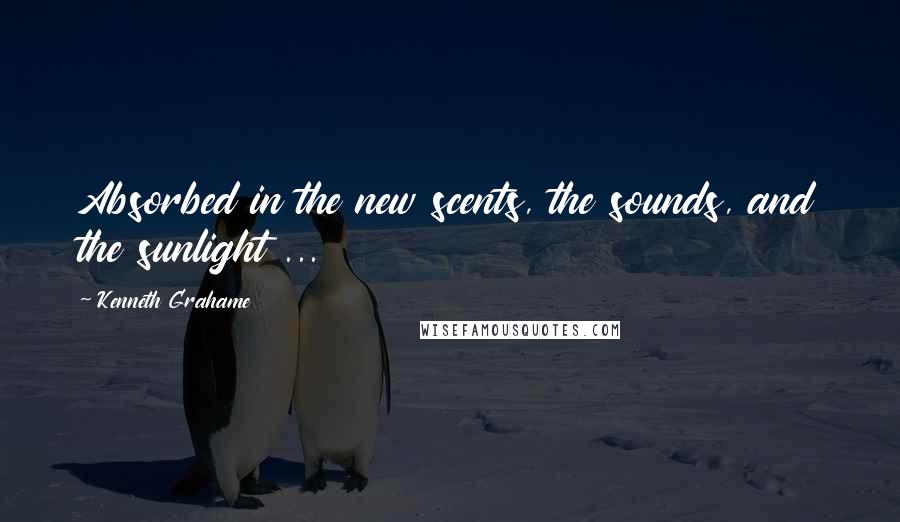 Kenneth Grahame Quotes: Absorbed in the new scents, the sounds, and the sunlight ...